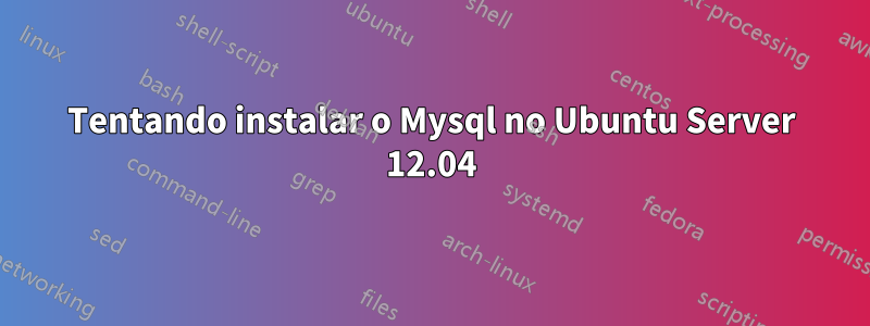 Tentando instalar o Mysql no Ubuntu Server 12.04