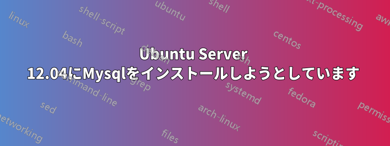 Ubuntu Server 12.04にMysqlをインストールしようとしています