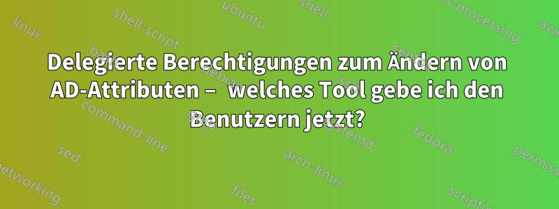 Delegierte Berechtigungen zum Ändern von AD-Attributen – welches Tool gebe ich den Benutzern jetzt?