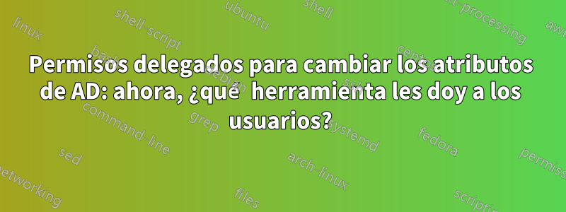 Permisos delegados para cambiar los atributos de AD: ahora, ¿qué herramienta les doy a los usuarios?