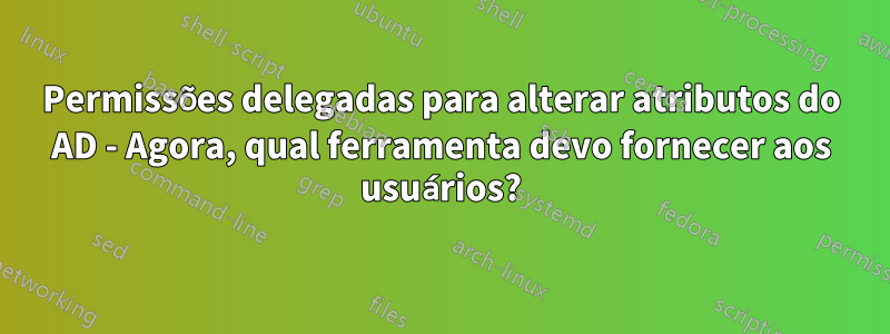Permissões delegadas para alterar atributos do AD - Agora, qual ferramenta devo fornecer aos usuários?