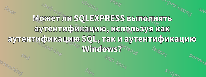 Может ли SQLEXPRESS выполнять аутентификацию, используя как аутентификацию SQL, так и аутентификацию Windows?
