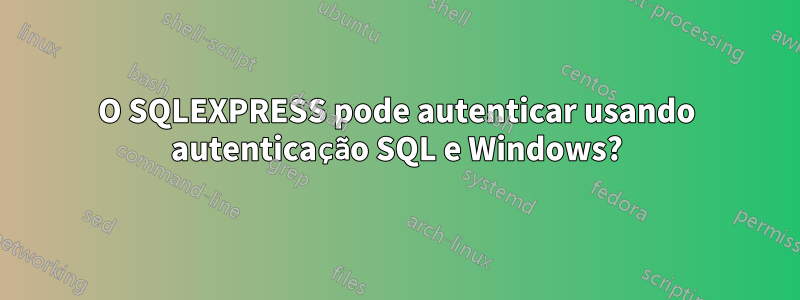 O SQLEXPRESS pode autenticar usando autenticação SQL e Windows?