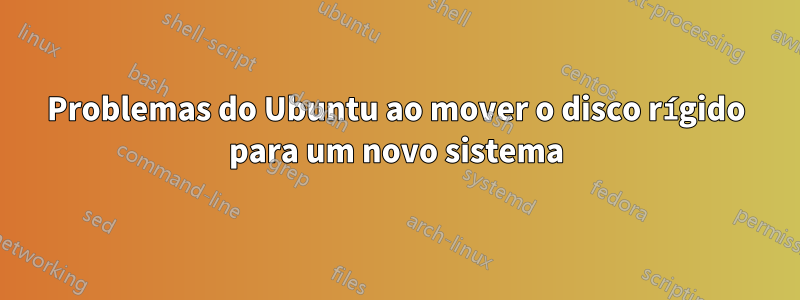 Problemas do Ubuntu ao mover o disco rígido para um novo sistema