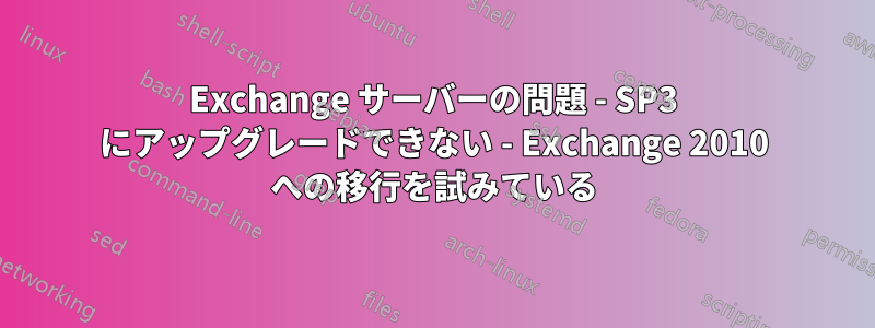 Exchange サーバーの問題 - SP3 にアップグレードできない - Exchange 2010 への移行を試みている