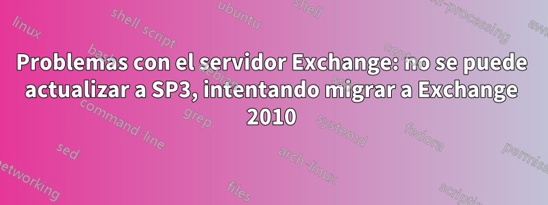 Problemas con el servidor Exchange: no se puede actualizar a SP3, intentando migrar a Exchange 2010