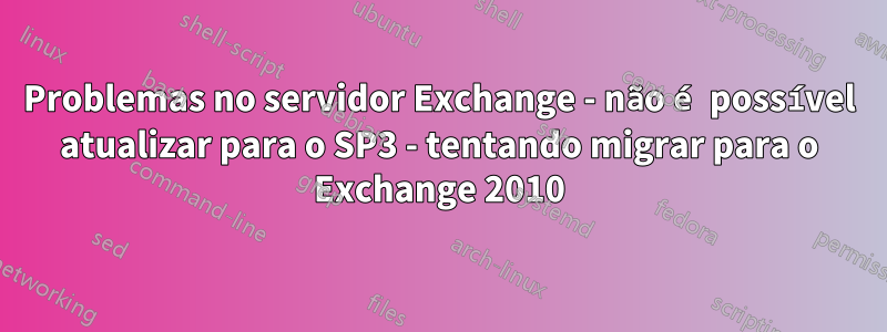 Problemas no servidor Exchange - não é possível atualizar para o SP3 - tentando migrar para o Exchange 2010