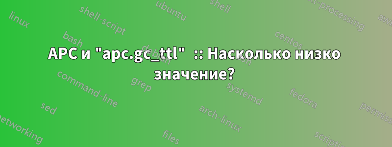 APC и "apc.gc_ttl" :: Насколько низко значение?