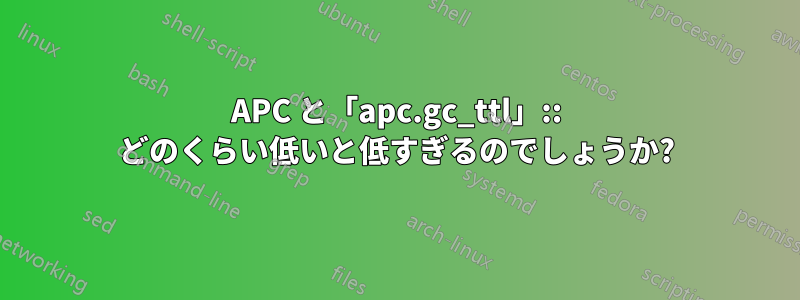 APC と「apc.gc_ttl」:: どのくらい低いと低すぎるのでしょうか?