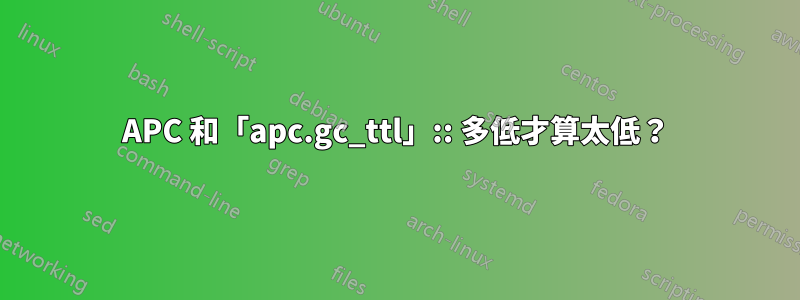 APC 和「apc.gc_ttl」:: 多低才算太低？