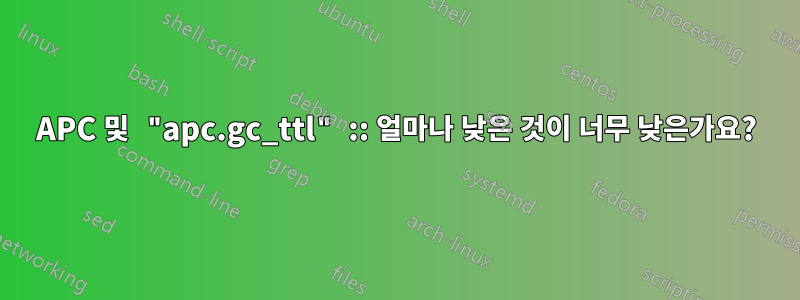 APC 및 "apc.gc_ttl" :: 얼마나 낮은 것이 너무 낮은가요?