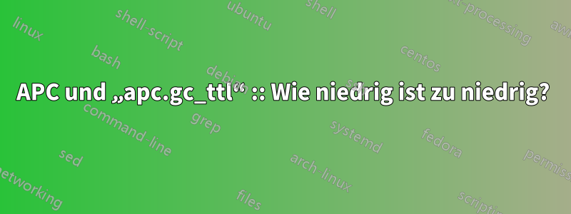 APC und „apc.gc_ttl“ :: Wie niedrig ist zu niedrig?