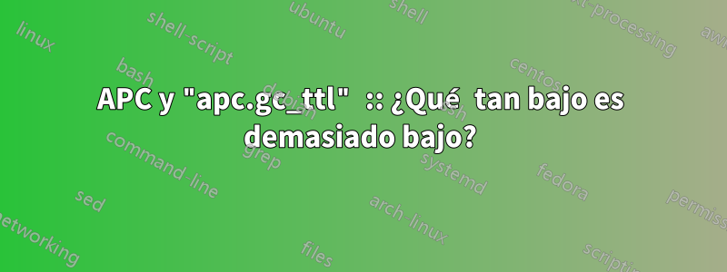 APC y "apc.gc_ttl" :: ¿Qué tan bajo es demasiado bajo?