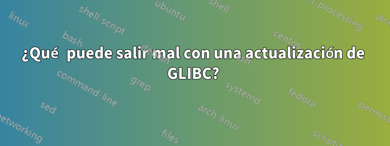 ¿Qué puede salir mal con una actualización de GLIBC?