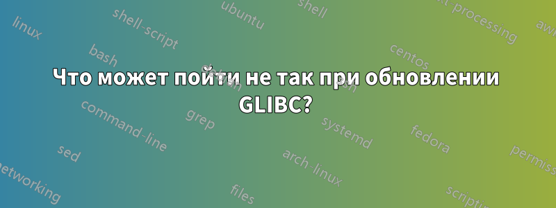 Что может пойти не так при обновлении GLIBC?