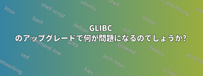 GLIBC のアップグレードで何が問題になるのでしょうか?