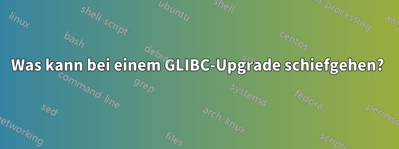 Was kann bei einem GLIBC-Upgrade schiefgehen?