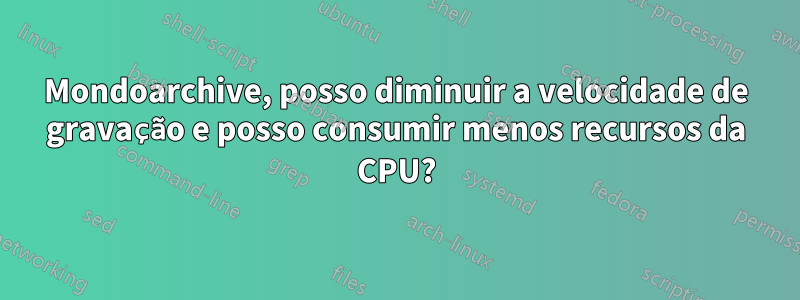 Mondoarchive, posso diminuir a velocidade de gravação e posso consumir menos recursos da CPU?