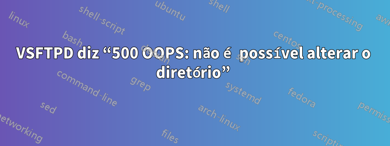 VSFTPD diz “500 OOPS: não é possível alterar o diretório”