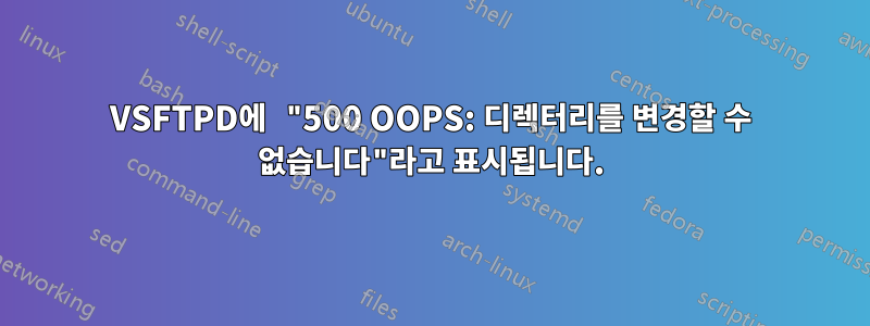 VSFTPD에 "500 OOPS: 디렉터리를 변경할 수 없습니다"라고 표시됩니다.