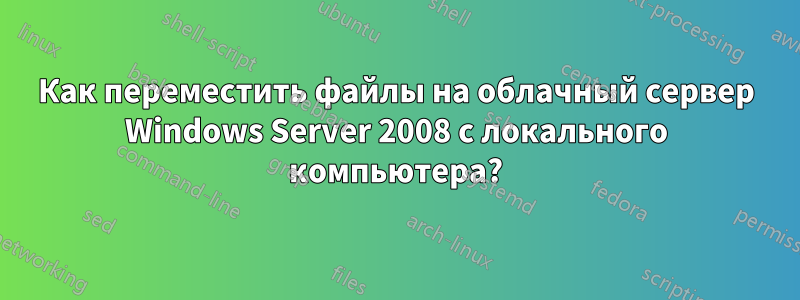 Как переместить файлы на облачный сервер Windows Server 2008 с локального компьютера?