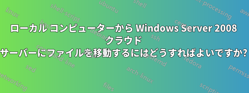 ローカル コンピューターから Windows Server 2008 クラウド サーバーにファイルを移動するにはどうすればよいですか?