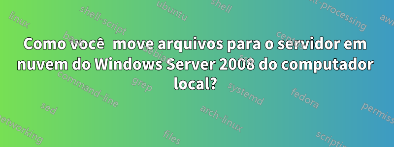 Como você move arquivos para o servidor em nuvem do Windows Server 2008 do computador local?