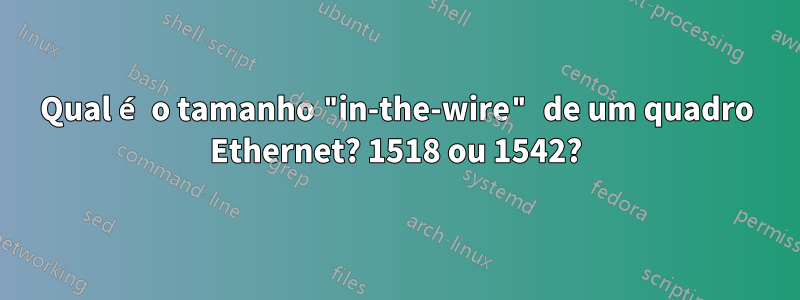 Qual é o tamanho "in-the-wire" de um quadro Ethernet? 1518 ou 1542?