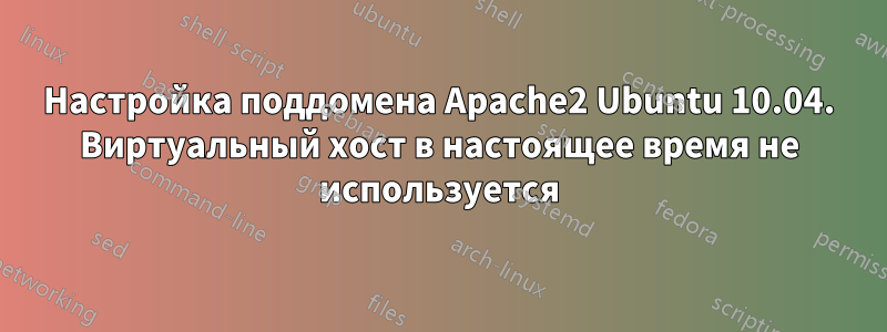 Настройка поддомена Apache2 Ubuntu 10.04. Виртуальный хост в настоящее время не используется