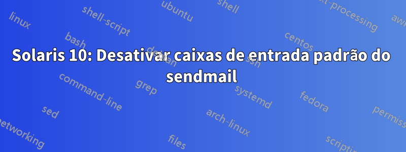 Solaris 10: Desativar caixas de entrada padrão do sendmail