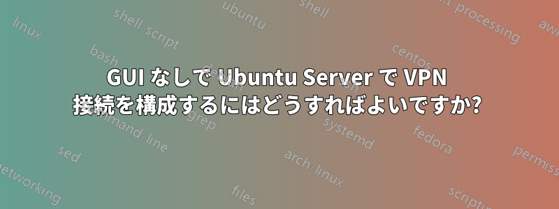 GUI なしで Ubuntu Server で VPN 接続を構成するにはどうすればよいですか?