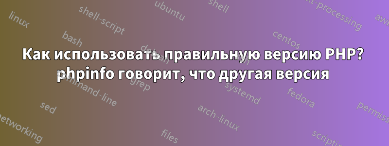Как использовать правильную версию PHP? phpinfo говорит, что другая версия