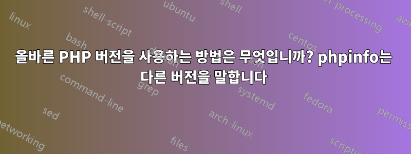 올바른 PHP 버전을 사용하는 방법은 무엇입니까? phpinfo는 다른 버전을 말합니다