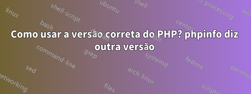 Como usar a versão correta do PHP? phpinfo diz outra versão