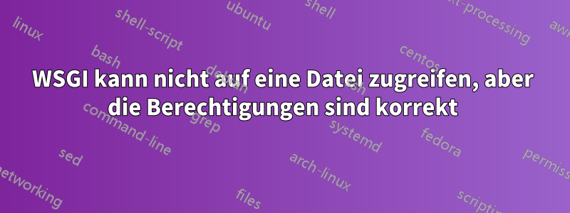 WSGI kann nicht auf eine Datei zugreifen, aber die Berechtigungen sind korrekt