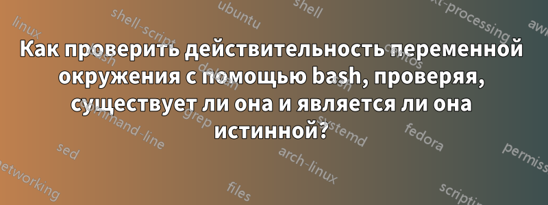 Как проверить действительность переменной окружения с помощью bash, проверяя, существует ли она и является ли она истинной?