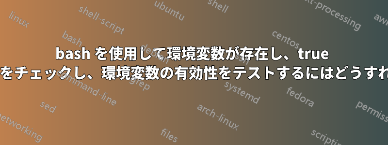 bash を使用して環境変数が存在し、true であるかどうかをチェックし、環境変数の有効性をテストするにはどうすればよいですか?