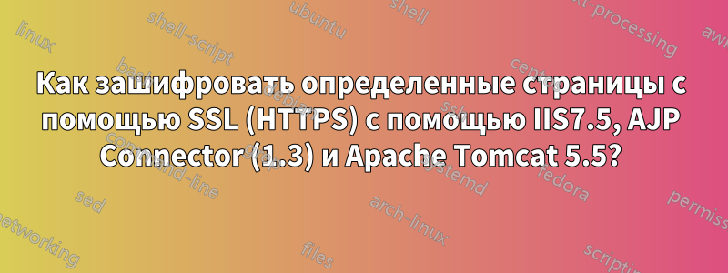 Как зашифровать определенные страницы с помощью SSL (HTTPS) с помощью IIS7.5, AJP Connector (1.3) и Apache Tomcat 5.5?