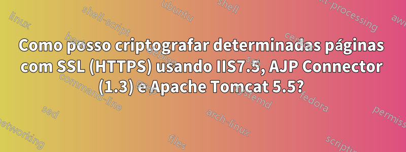 Como posso criptografar determinadas páginas com SSL (HTTPS) usando IIS7.5, AJP Connector (1.3) e Apache Tomcat 5.5?