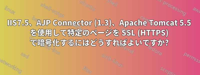 IIS7.5、AJP Connector (1.3)、Apache Tomcat 5.5 を使用して特定のページを SSL (HTTPS) で暗号化するにはどうすればよいですか?