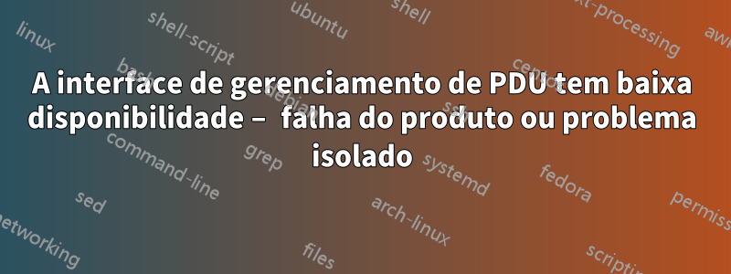 A interface de gerenciamento de PDU tem baixa disponibilidade – falha do produto ou problema isolado