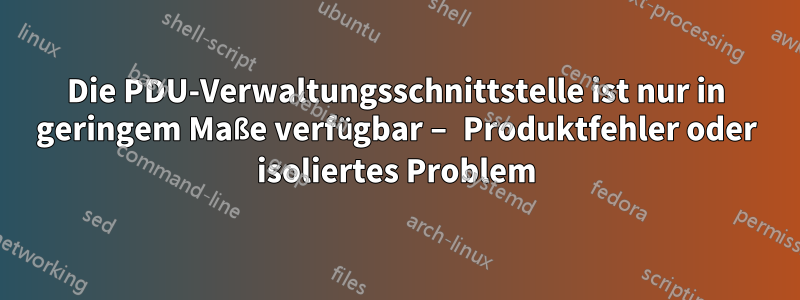 Die PDU-Verwaltungsschnittstelle ist nur in geringem Maße verfügbar – Produktfehler oder isoliertes Problem