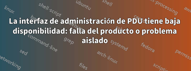 La interfaz de administración de PDU tiene baja disponibilidad: falla del producto o problema aislado