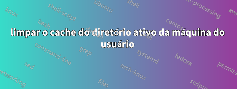 limpar o cache do diretório ativo da máquina do usuário