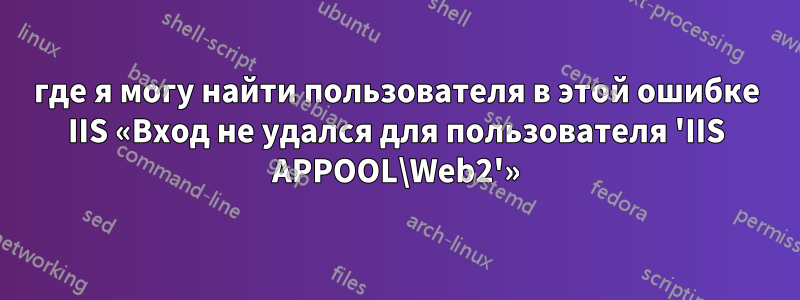 где я могу найти пользователя в этой ошибке IIS «Вход не удался для пользователя 'IIS APPOOL\Web2'»