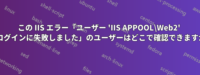 この IIS エラー「ユーザー 'IIS APPOOL\Web2' のログインに失敗しました」のユーザーはどこで確認できますか?