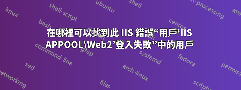 在哪裡可以找到此 IIS 錯誤“用戶‘IIS APPOOL\Web2’登入失敗”中的用戶