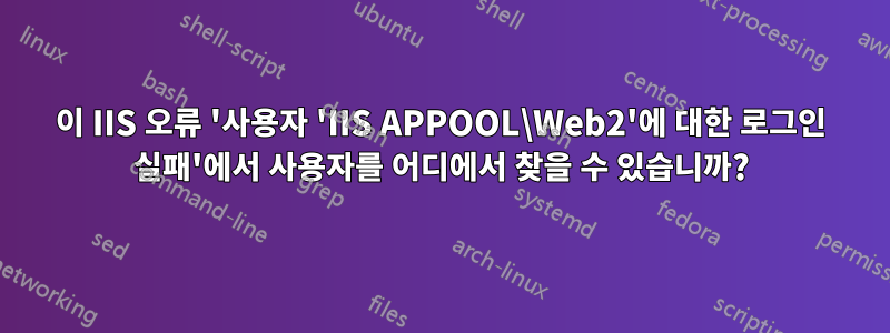 이 IIS 오류 '사용자 'IIS APPOOL\Web2'에 대한 로그인 실패'에서 사용자를 어디에서 찾을 수 있습니까?