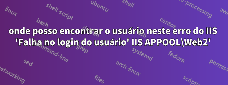 onde posso encontrar o usuário neste erro do IIS 'Falha no login do usuário' IIS APPOOL\Web2'