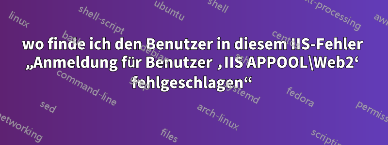 wo finde ich den Benutzer in diesem IIS-Fehler „Anmeldung für Benutzer ‚IIS APPOOL\Web2‘ fehlgeschlagen“
